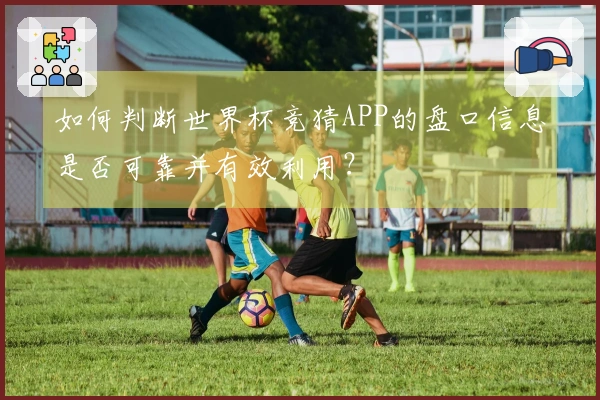 如何判断世界杯竞猜APP的盘口信息是否可靠并有效利用？