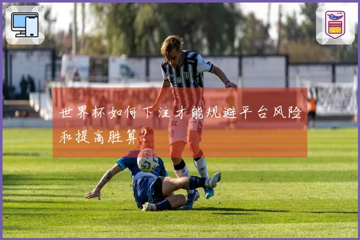 世界杯如何下注才能规避平台风险和提高胜算？